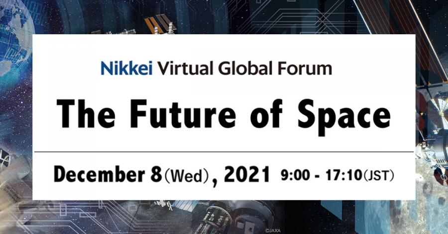 “The Future of Space” will be held as a Nikkei Virtual Global Forum on Wednesday, December 8, 2021, treating different facets of space development. The forum brings together leading figures involved in space-related issues. Prominent names will include NA