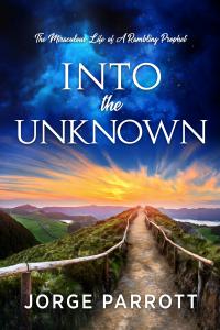 Into The Unknown-The Miraculous Life Of A Rambling Prophet by Jorge Parrott