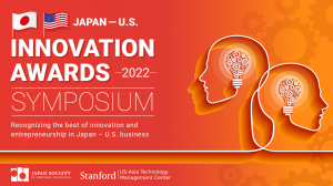 2022 Japan – U.S. Innovation Awards Symposium: Recognizing the best of innovation and entrepreneurship in Japan – U.S. Business. Presented by the Japan Society of Northern California and the Stanford University US-Asia Technology Management Center.