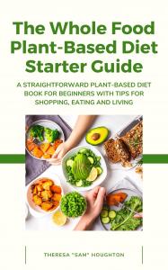 The Whole Food Plant Based Diet Starter Guide by Theresa Sam Houghton