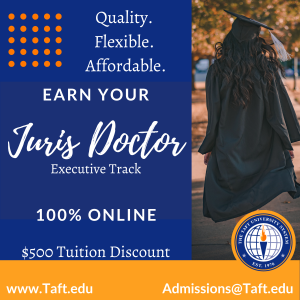 Quality. Flexible. Affordable. Earn your Juris Doctor Executive Tack 100% Online. $500 Tuition discount. www.Taft.edu. Email Admissions@Taft.edu. William Howard Taft University Logo and Picture of Women in Graduation Cap & Gown.