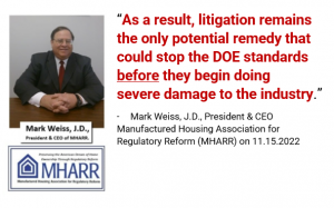 “As a result, litigation remains  the only potential remedy that  could stop the DOE standards  before they begin doing severe damage to the industry.” -	Mark Weiss, J.D., President & CEO Manufactured Housing Association for Regulatory Reform (MHARR) on 1