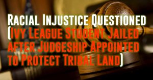Racial Injustice Questioned: Ivy League Student Jailed after Judgeship Appointed to Protect Tribal Land