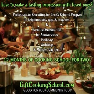 Love to make a lasting impression, gift cooking school for an Anniversary, Birthday, Wedding, or Mother's Day; simply participate in Recruiting for Good referral program to earn 12 months of cooking school for two www.GiftCookingSchool.com