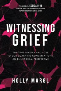 Witnessing Grief: Inviting Trauma and Loss to Our Coaching Conversations, An Enneagram Perspective by Holly Margl