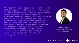 “METCLOUD sought a security partner aligned with their commitment to robust cybersecurity services and found Chorus, renowned for its market-leading security solutions and shared values. The partnership aimed to enhance METCLOUD's Security Operations Cent