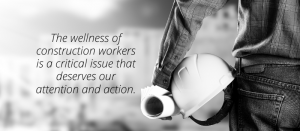 image of a person holding a construction hat and architecture drawings with text reading "The wellness of construction workers is a critical issue that deserves our attention and action."