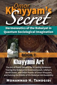 Front Cover -- Omar Khayyam’s Secret: Hermeneutics of the Robaiyat in Quantum Sociological Imagination: Book 7: Khayyami Art: The Art of Poetic Secrecy for a Lasting Existence: Tracing the Robaiyat in Nowrooznameh, Isfahan’s North Dome, and Other Poems of