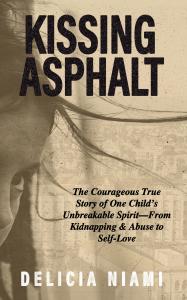 Kissing Asphalt - The Courageous True Story of one Child's Unbreakable Spirit From Kidnapping and Abuse to Self-Love