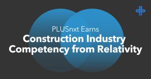 PLUSnxt Earns Construction Industry Competency from Relativity