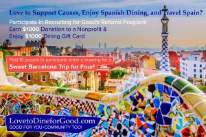 When 10 people successfully participate in Recruiting for Good's referral program and help fund a cause; they will enter a sweet drawing to win a trip for 4 to Barcelona! Travel to party and see the world for good www.LovetoDineforGood.com