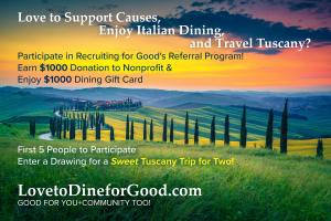 1st 5 people to successfully participate in Recruiting for Good's referral program and help fund a cause; enter sweet drawing to win a trip for two to Tuscany! 1 in 5 chance to see the world for good www.LovetoDineforGood.com