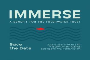 Immerse: A Benefit for The Freshwater Trust. Save the Date. June 6, 6-9PM. At the Loft on 8th Avenue. 2010 SE 8th Ave, Portland, OR
