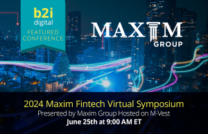 B2i Digital Featured Conference: 2024 Maxim Fintech Virtual Symposium