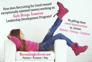 How does Recruiting for Good reward exceptionally talented Tweens on Girls Design Tomorrow Program? By gifting sweet opportunities to review Beauty, Dining, and Fashion www.RecruitingforGood.com Good for You+Community Too!