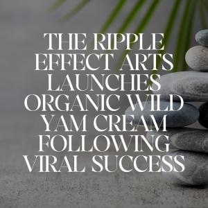 The Ripple Effect Arts Launches Organic Wild Yam Cream Following Viral Success