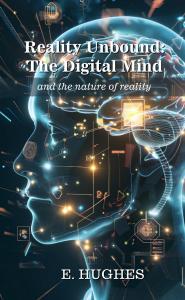 Reality Unbound: The Digital Mind (and the nature of reality) by E. Hughes