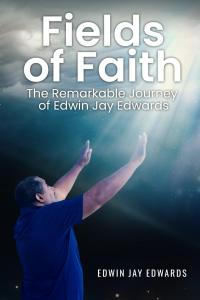 Fields of Faith: The Remarkable Journey of Edwin Jay Edwards