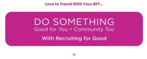 Love to Travel with a BFF participate in Recruiting for Good's Referral Program to Earn Sweet 2 for 1 Travel Saving Reward www.100WomenTravelTogether.com To See The World for Good!