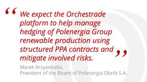 President of the Board of Polenergia Obrót explained “We expect the Orchestrade platform to help manage hedging of Polenergia Group renewable production using structured PPA contracts and mitigate involved risks.”