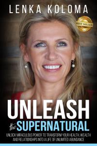 Unleash the Supernatural: Unlock Miraculous Power to Transform Your Health, Wealth and Relationships into a Life of Unlimited Abundance by Lenka Koloma.
